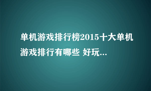 单机游戏排行榜2015十大单机游戏排行有哪些 好玩的单机游戏玩法