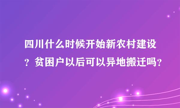 四川什么时候开始新农村建设？贫困户以后可以异地搬迁吗？