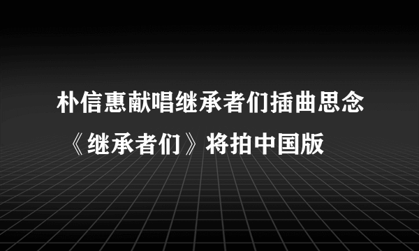 朴信惠献唱继承者们插曲思念 《继承者们》将拍中国版