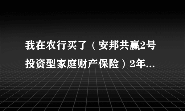 我在农行买了（安邦共赢2号投资型家庭财产保险）2年期.3万元.到期后得到的本金和利息会比银行多么.照现在说