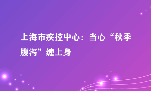 上海市疾控中心：当心“秋季腹泻”缠上身