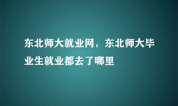 东北师大就业网，东北师大毕业生就业都去了哪里