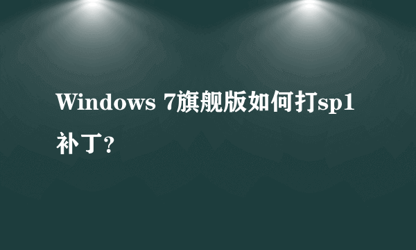 Windows 7旗舰版如何打sp1补丁？