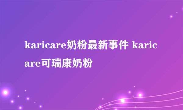 karicare奶粉最新事件 karicare可瑞康奶粉