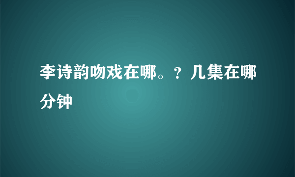 李诗韵吻戏在哪。？几集在哪分钟