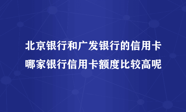 北京银行和广发银行的信用卡哪家银行信用卡额度比较高呢