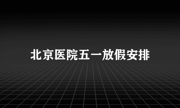 北京医院五一放假安排