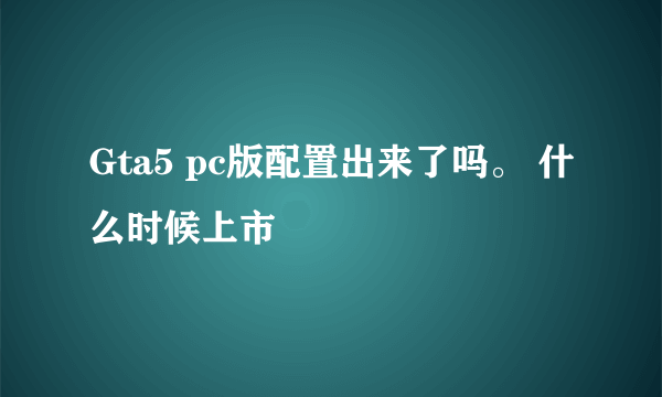 Gta5 pc版配置出来了吗。 什么时候上市