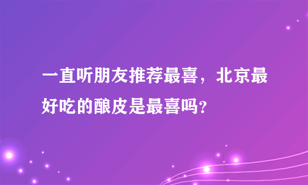 一直听朋友推荐最喜，北京最好吃的酿皮是最喜吗？