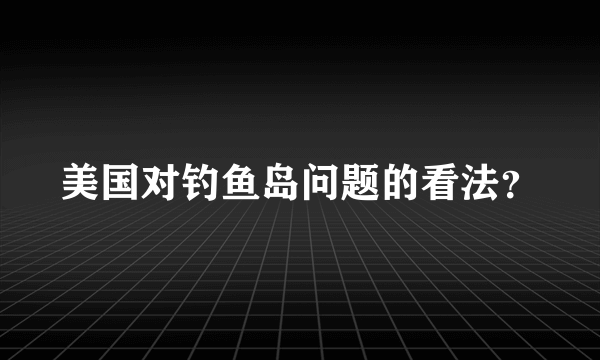 美国对钓鱼岛问题的看法？