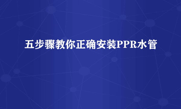 五步骤教你正确安装PPR水管