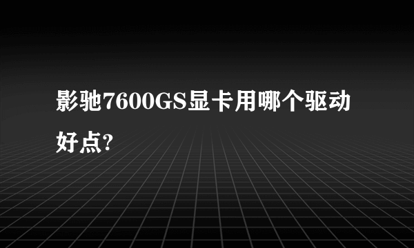 影驰7600GS显卡用哪个驱动好点?