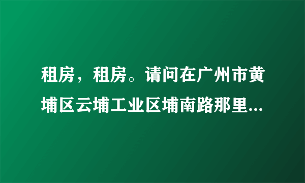 租房，租房。请问在广州市黄埔区云埔工业区埔南路那里工作，可以租房在哪里？