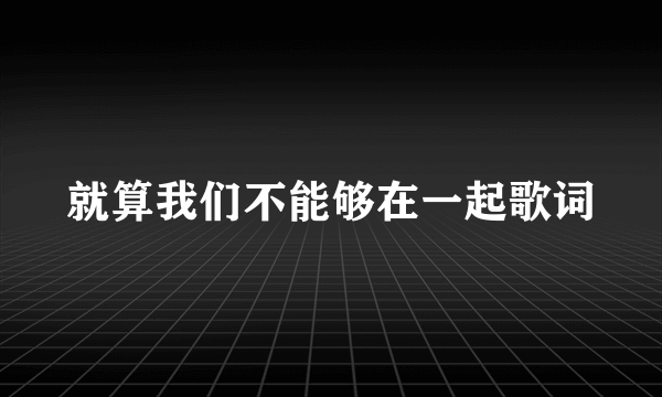 就算我们不能够在一起歌词