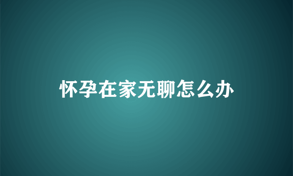 怀孕在家无聊怎么办