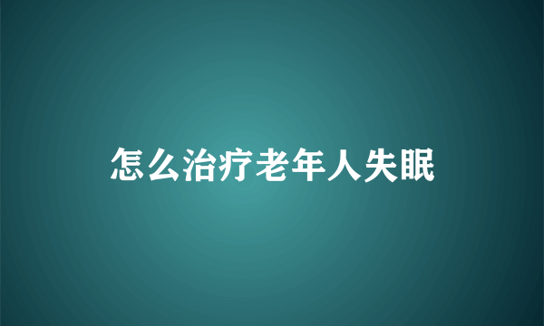 怎么治疗老年人失眠