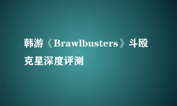 韩游《Brawlbusters》斗殴克星深度评测