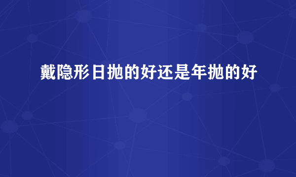 戴隐形日抛的好还是年抛的好