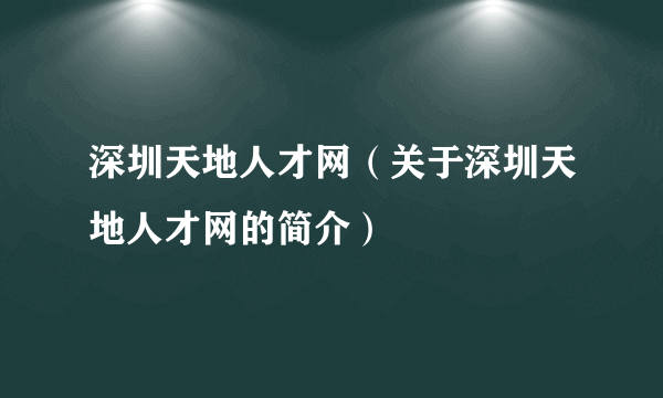 深圳天地人才网（关于深圳天地人才网的简介）