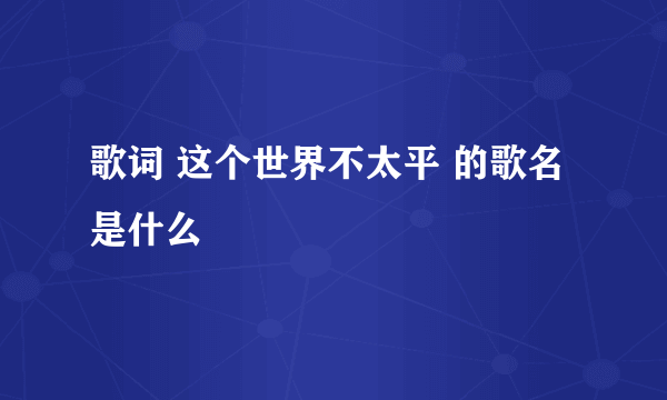 歌词 这个世界不太平 的歌名是什么