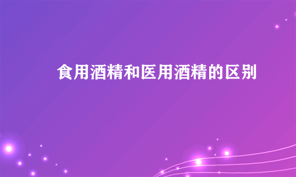  食用酒精和医用酒精的区别