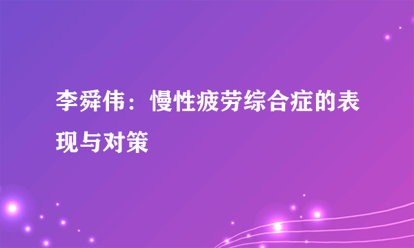 李舜伟：慢性疲劳综合症的表现与对策