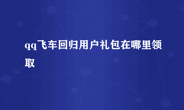 qq飞车回归用户礼包在哪里领取