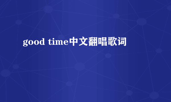 good time中文翻唱歌词