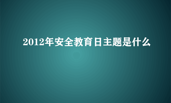 2012年安全教育日主题是什么