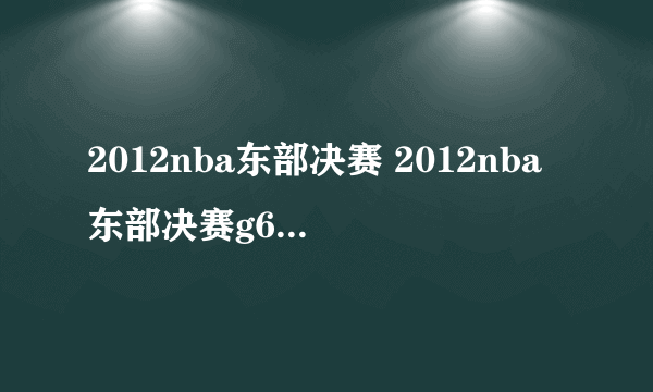 2012nba东部决赛 2012nba东部决赛g6全场回放）