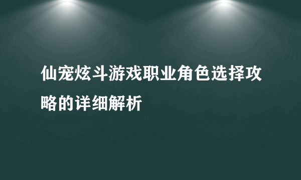 仙宠炫斗游戏职业角色选择攻略的详细解析