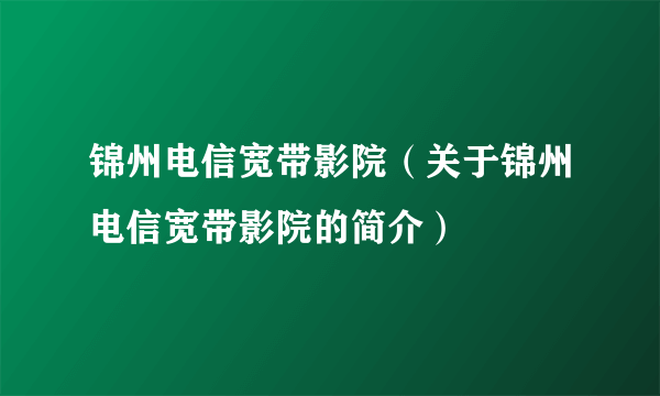 锦州电信宽带影院（关于锦州电信宽带影院的简介）