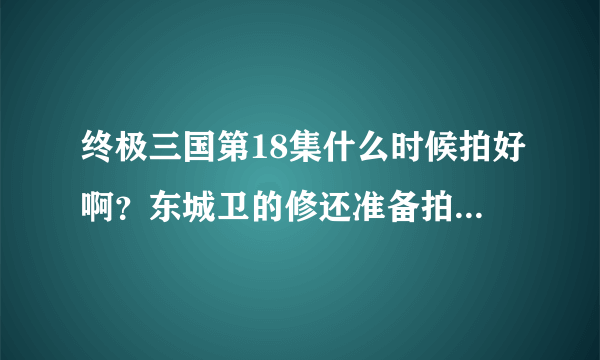 终极三国第18集什么时候拍好啊？东城卫的修还准备拍什么电视剧的吗？