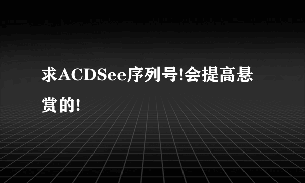 求ACDSee序列号!会提高悬赏的!