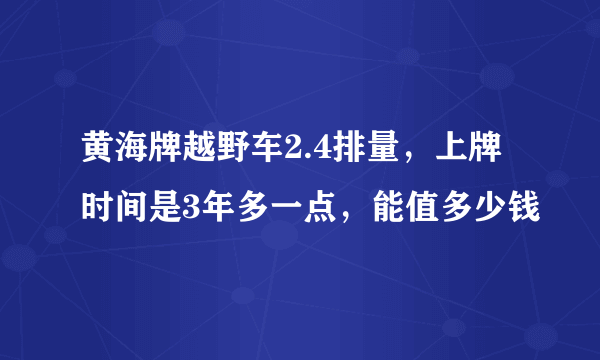 黄海牌越野车2.4排量，上牌时间是3年多一点，能值多少钱