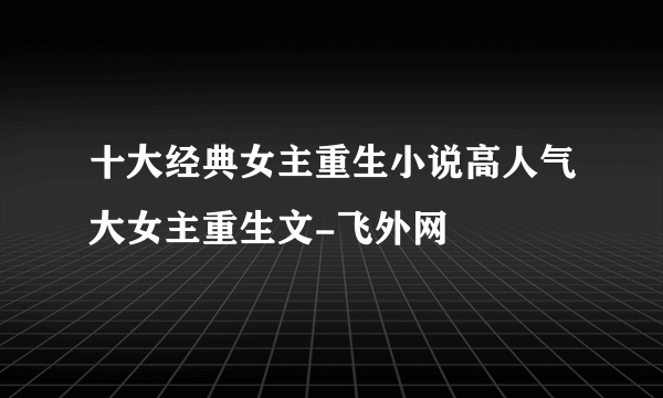 十大经典女主重生小说高人气大女主重生文-飞外网