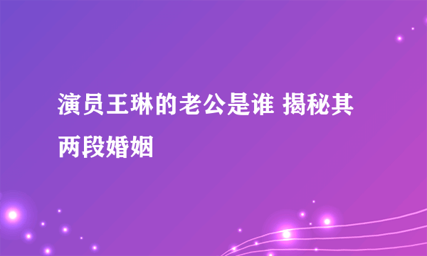 演员王琳的老公是谁 揭秘其两段婚姻