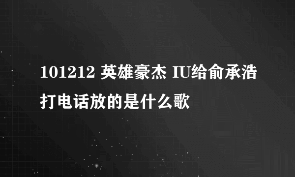 101212 英雄豪杰 IU给俞承浩打电话放的是什么歌