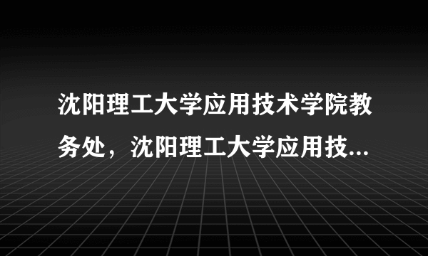 沈阳理工大学应用技术学院教务处，沈阳理工大学应用技术学院教务处机械系07级工业工程071032的导员