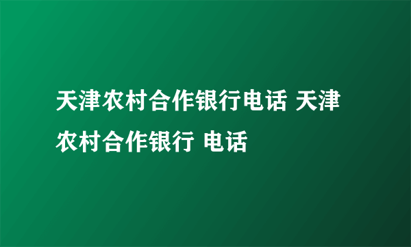 天津农村合作银行电话 天津农村合作银行 电话