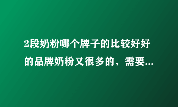 2段奶粉哪个牌子的比较好好的品牌奶粉又很多的，需要看...