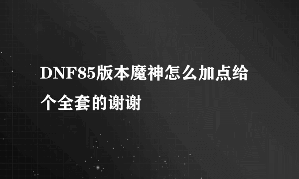 DNF85版本魔神怎么加点给个全套的谢谢