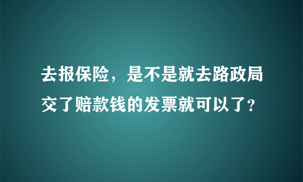 去报保险，是不是就去路政局交了赔款钱的发票就可以了？