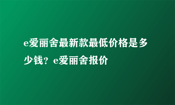 e爱丽舍最新款最低价格是多少钱？e爱丽舍报价