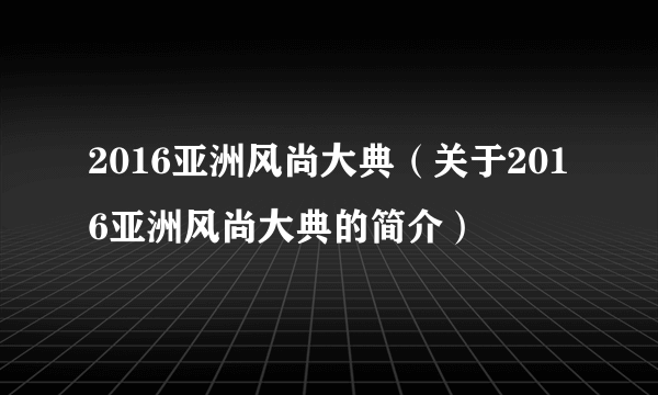 2016亚洲风尚大典（关于2016亚洲风尚大典的简介）