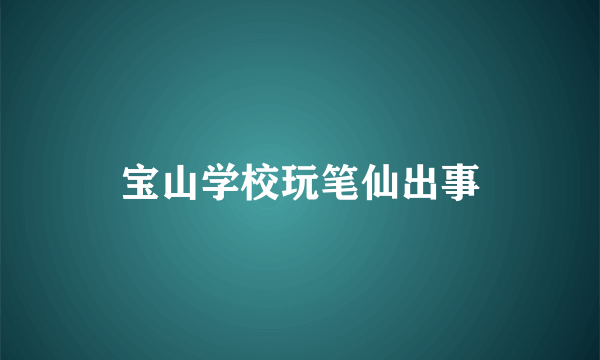 宝山学校玩笔仙出事