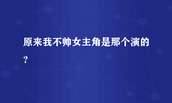 原来我不帅女主角是那个演的？