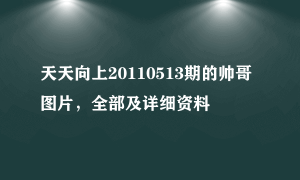 天天向上20110513期的帅哥图片，全部及详细资料