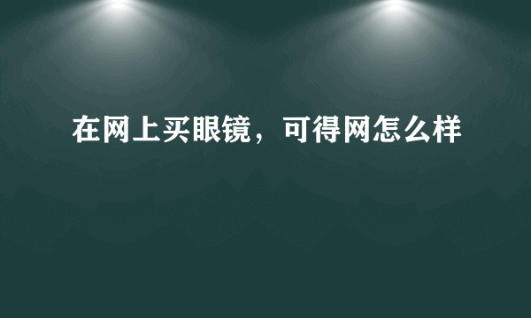 在网上买眼镜，可得网怎么样