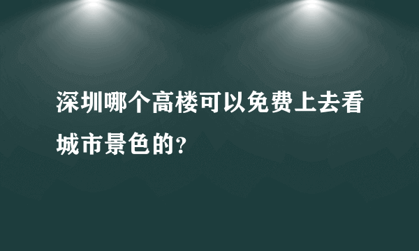 深圳哪个高楼可以免费上去看城市景色的？